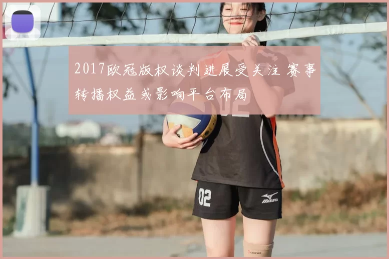 2017欧冠版权谈判进展受关注 赛事转播权益或影响平台布局
