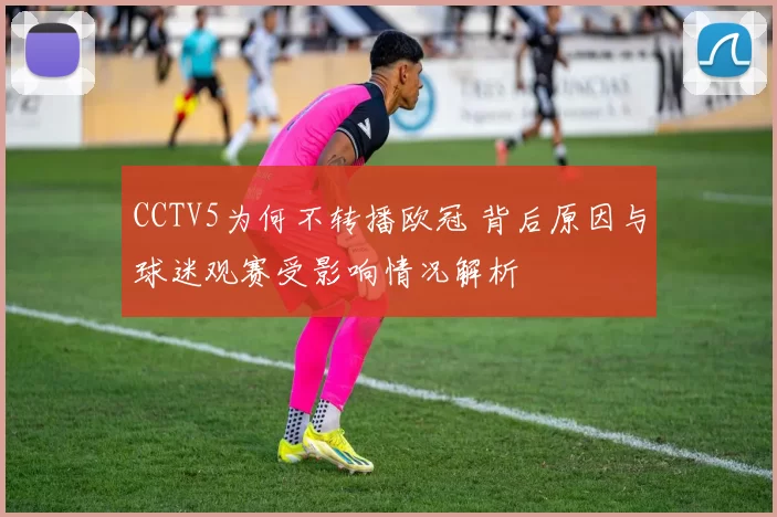 CCTV5为何不转播欧冠 背后原因与球迷观赛受影响情况解析