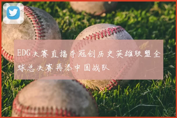EDG决赛直播夺冠创历史英雄联盟全球总决赛再添中国战队
