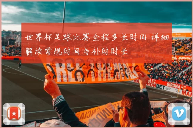 世界杯足球比赛全程多长时间 详细解读常规时间与补时时长