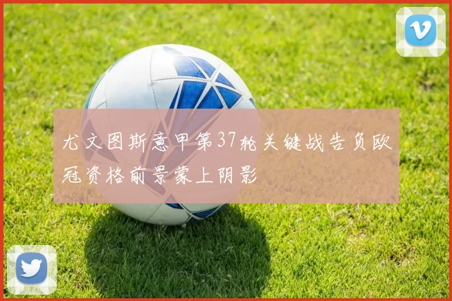 尤文图斯意甲第37轮关键战告负欧冠资格前景蒙上阴影