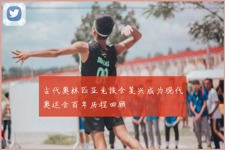 古代奥林匹亚竞技会复兴成为现代奥运会百年历程回顾