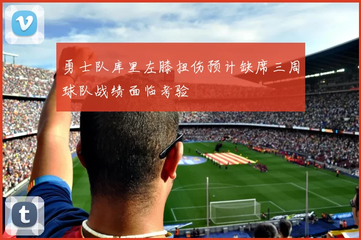 勇士队库里左膝扭伤预计缺席三周球队战绩面临考验