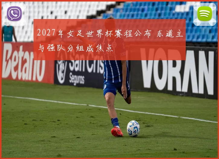 2027年女足世界杯赛程公布 东道主与强队分组成焦点