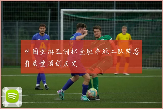 中国女排亚洲杯全胜夺冠二队阵容首度登顶创历史