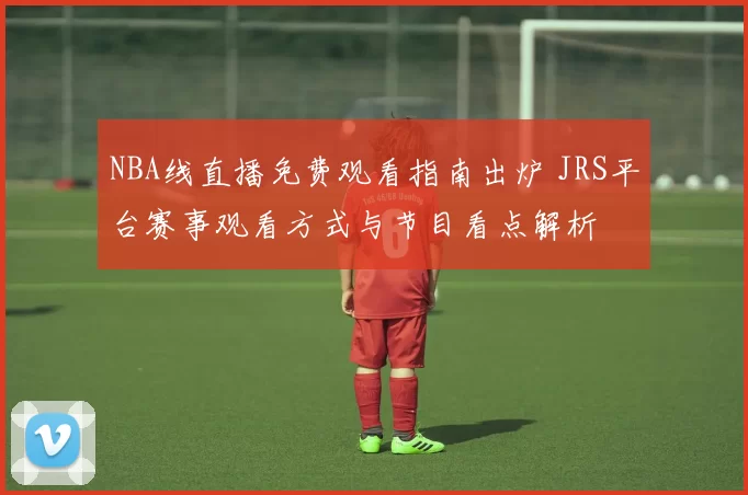 NBA线直播免费观看指南出炉 JRS平台赛事观看方式与节目看点解析