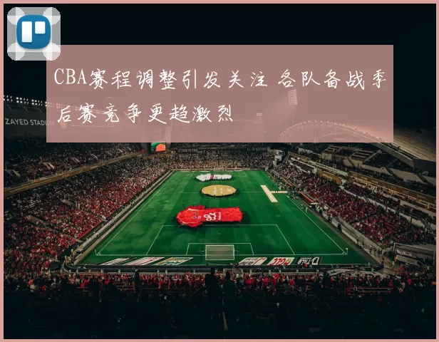 CBA赛程调整引发关注 各队备战季后赛竞争更趋激烈