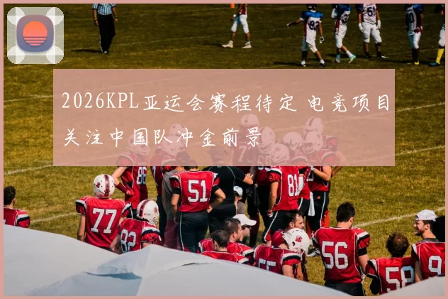 2026KPL亚运会赛程待定 电竞项目关注中国队冲金前景