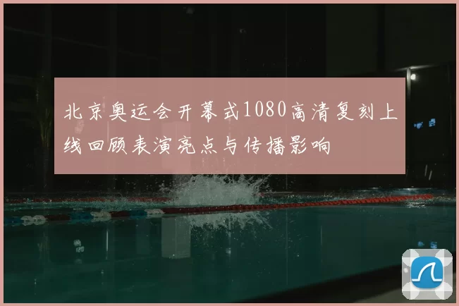 北京奥运会开幕式1080高清复刻上线回顾表演亮点与传播影响