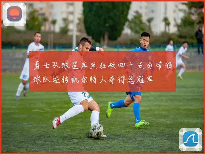 勇士队球星库里狂砍四十五分带领球队逆转凯尔特人夺得总冠军