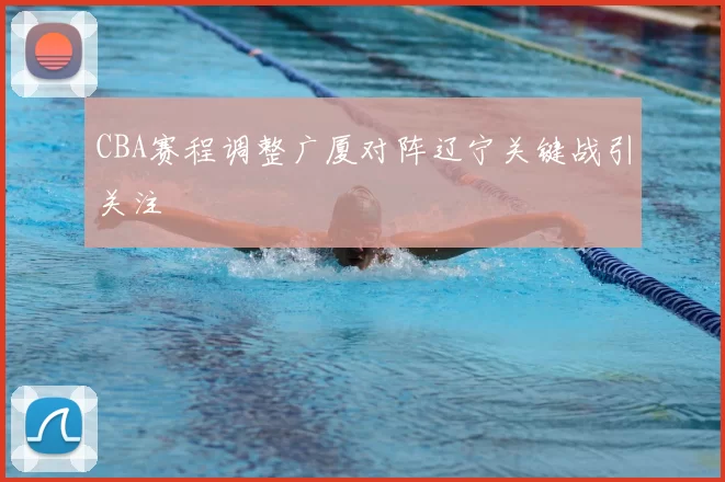 CBA赛程调整广厦对阵辽宁关键战引关注