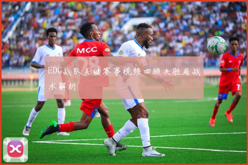 EDG战队关键赛事视频回顾决胜局战术解析