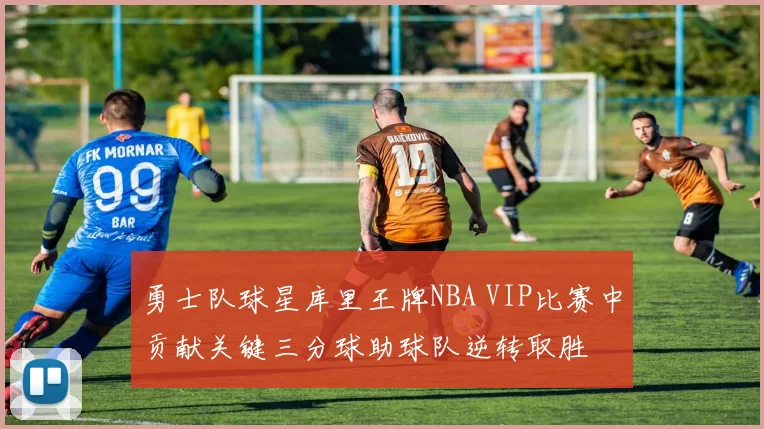 勇士队球星库里王牌NBA VIP比赛中贡献关键三分球助球队逆转取胜