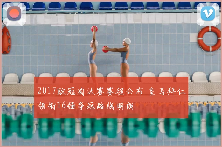 2017欧冠淘汰赛赛程公布 皇马拜仁领衔16强争冠路线明朗