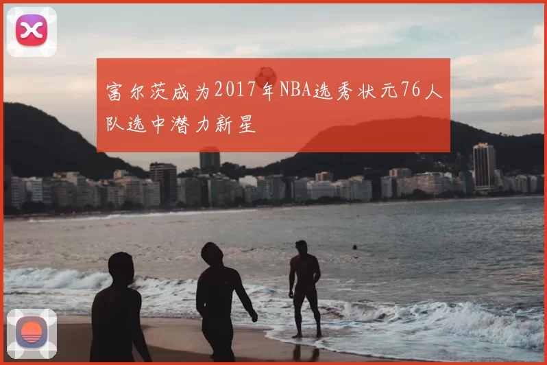 富尔茨成为2017年NBA选秀状元76人队选中潜力新星