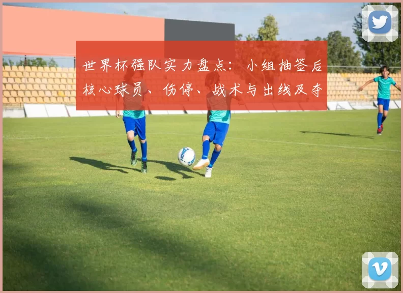 世界杯强队实力盘点：小组抽签后核心球员、伤停、战术与出线及夺冠前景看点