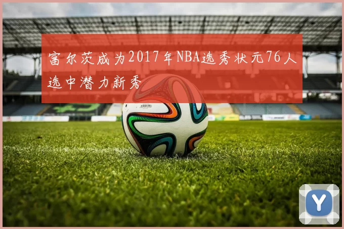 富尔茨成为2017年NBA选秀状元76人选中潜力新秀