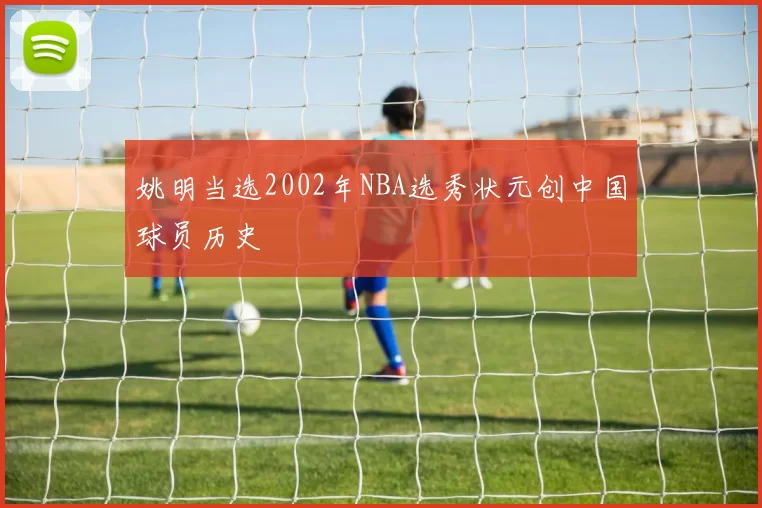 姚明当选2002年NBA选秀状元创中国球员历史