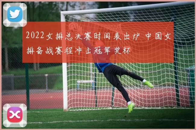 2022女排总决赛时间表出炉 中国女排备战赛程冲击冠军奖杯