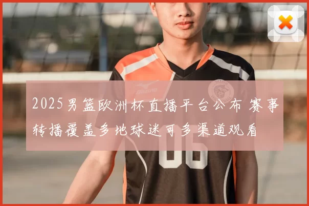 2025男篮欧洲杯直播平台公布 赛事转播覆盖多地球迷可多渠道观看