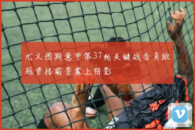 尤文图斯意甲第37轮关键战告负欧冠资格前景蒙上阴影