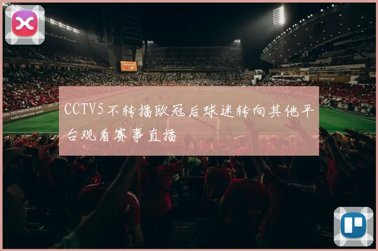 CCTV5不转播欧冠后球迷转向其他平台观看赛事直播