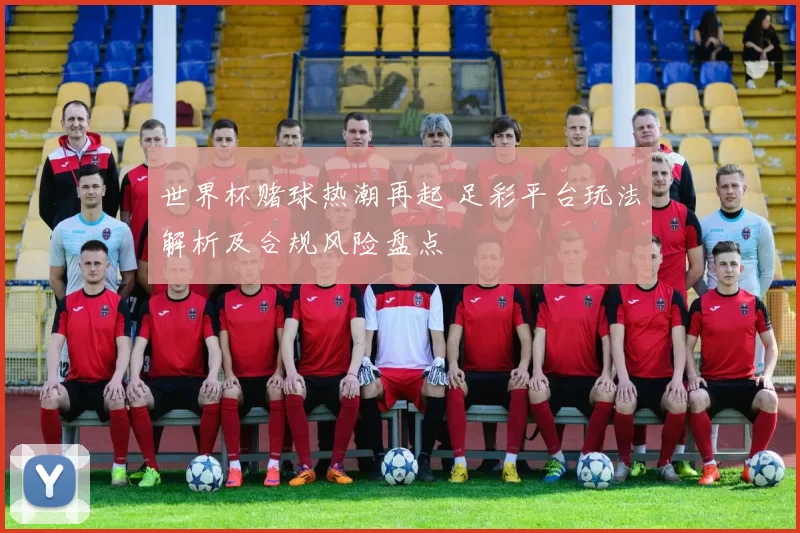 世界杯赌球热潮再起 足彩平台玩法解析及合规风险盘点