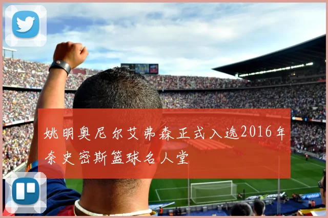 姚明奥尼尔艾弗森正式入选2016年奈史密斯篮球名人堂