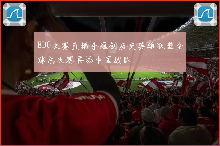 EDG决赛直播夺冠创历史英雄联盟全球总决赛再添中国战队