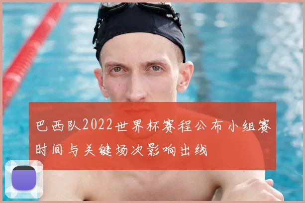 巴西队2022世界杯赛程公布小组赛时间与关键场次影响出线