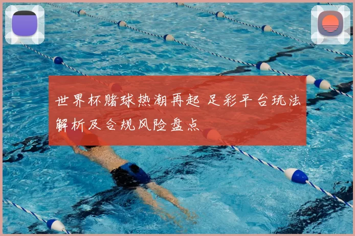 世界杯赌球热潮再起 足彩平台玩法解析及合规风险盘点