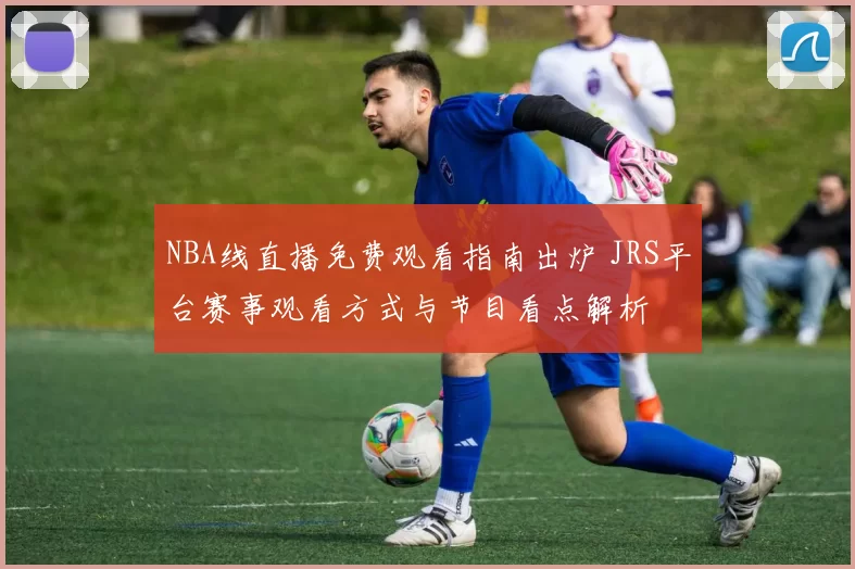 NBA线直播免费观看指南出炉 JRS平台赛事观看方式与节目看点解析