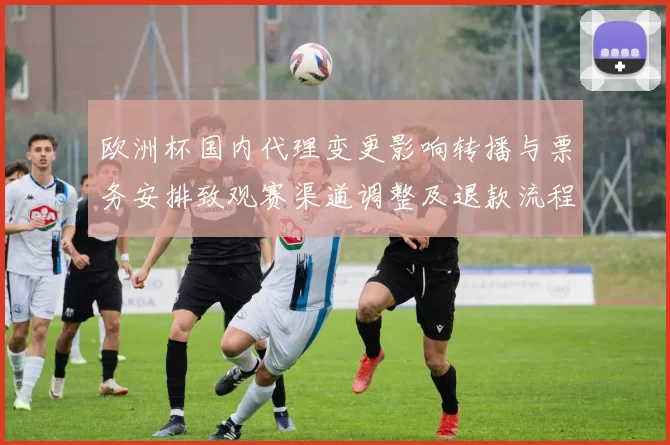 欧洲杯国内代理变更影响转播与票务安排致观赛渠道调整及退款流程