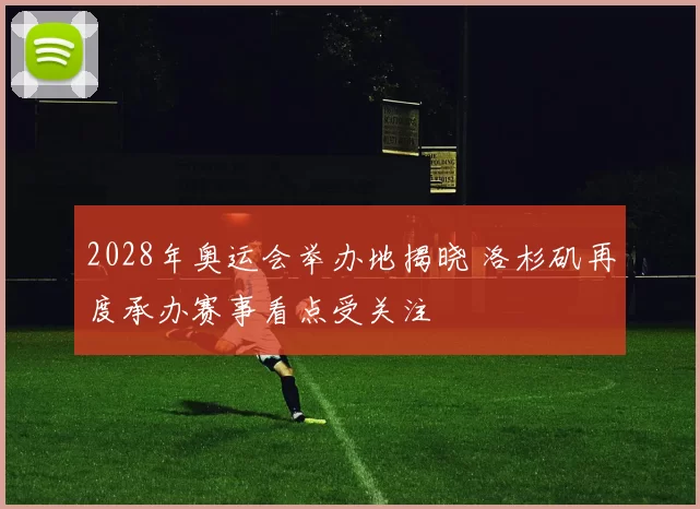 2028年奥运会举办地揭晓 洛杉矶再度承办赛事看点受关注