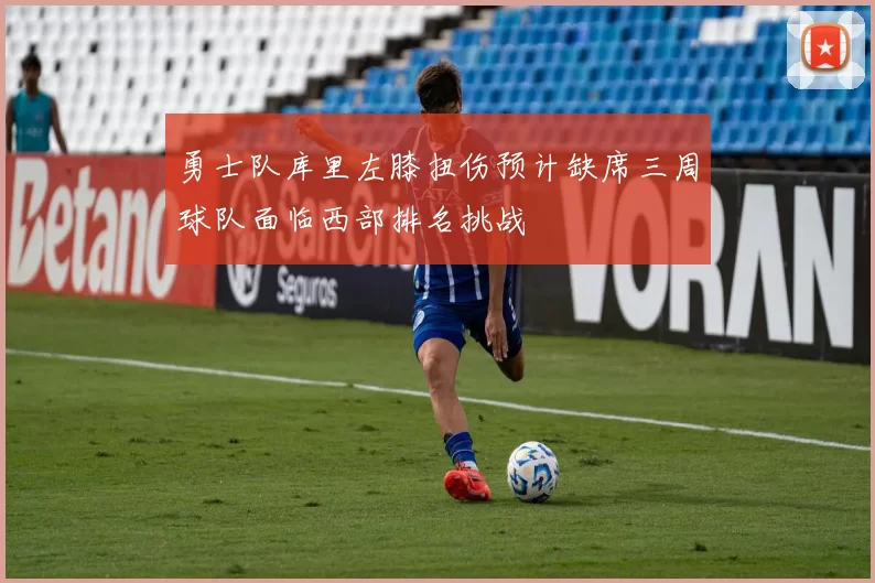 勇士队库里左膝扭伤预计缺席三周球队面临西部排名挑战