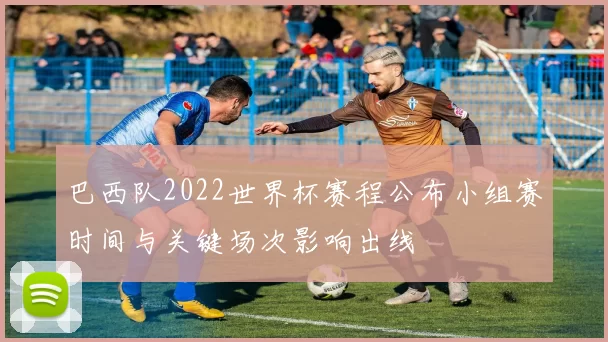 巴西队2022世界杯赛程公布小组赛时间与关键场次影响出线