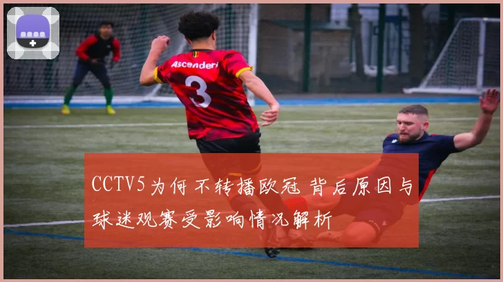 CCTV5为何不转播欧冠 背后原因与球迷观赛受影响情况解析