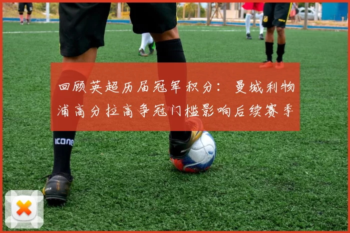 回顾英超历届冠军积分：曼城利物浦高分拉高争冠门槛影响后续赛季